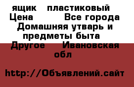 ящик   пластиковый › Цена ­ 270 - Все города Домашняя утварь и предметы быта » Другое   . Ивановская обл.